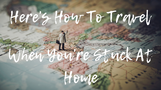 Here’s How To Travel When You’re Stuck At Home